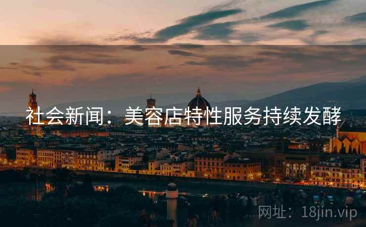 社会新闻：美容店特性服务持续发酵