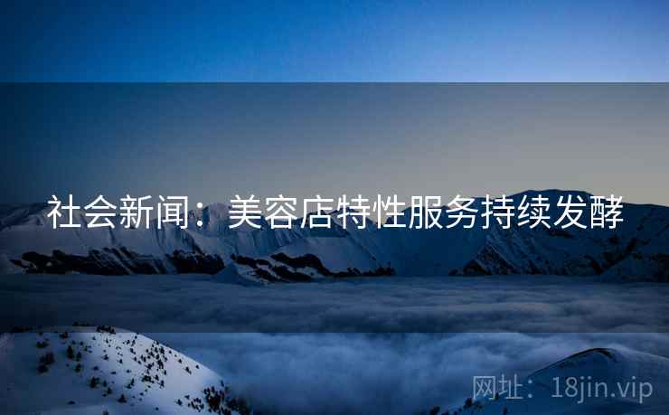社会新闻：美容店特性服务持续发酵