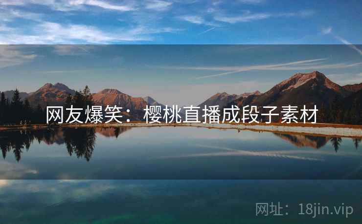 网友爆笑：樱桃直播成段子素材