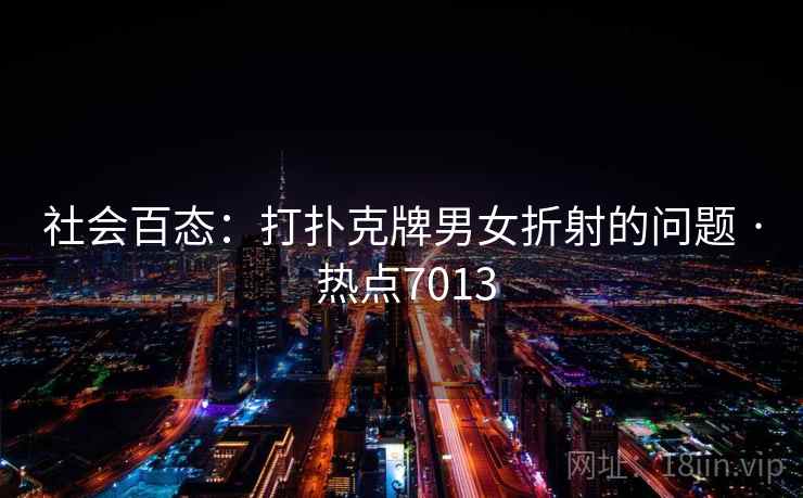 社会百态：打扑克牌男女折射的问题 · 热点7013