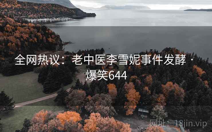 全网热议：老中医李雪妮事件发酵 · 爆笑644