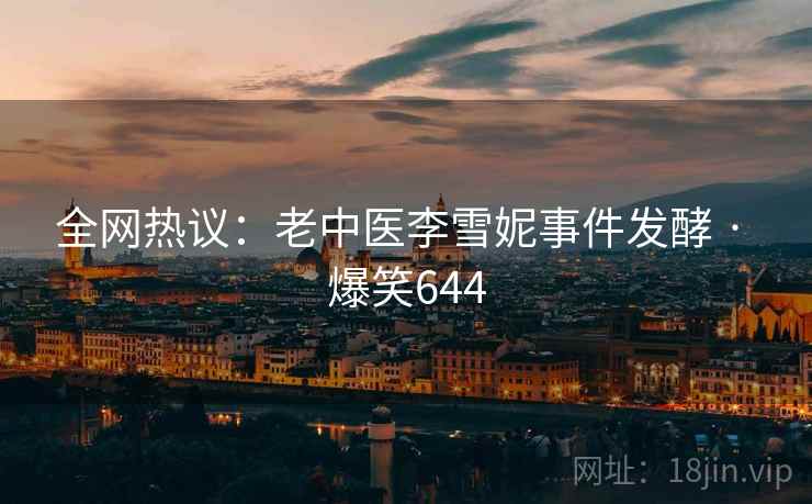 全网热议：老中医李雪妮事件发酵 · 爆笑644