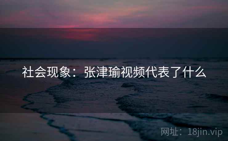 社会现象：张津瑜视频代表了什么