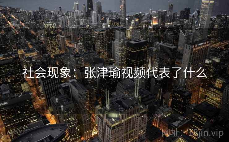 社会现象：张津瑜视频代表了什么