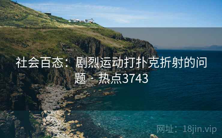社会百态：剧烈运动打扑克折射的问题 · 热点3743