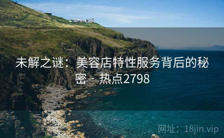 未解之谜：美容店特性服务背后的秘密 · 热点2798