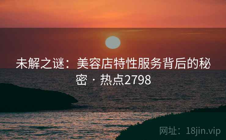 未解之谜：美容店特性服务背后的秘密 · 热点2798