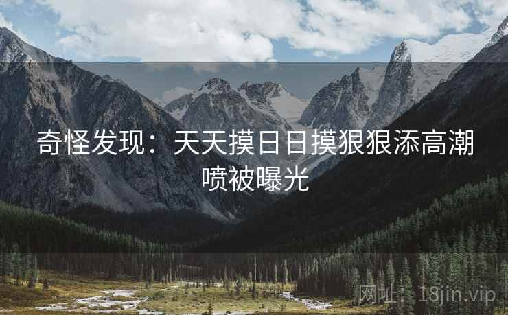 奇怪发现：天天摸日日摸狠狠添高潮喷被曝光