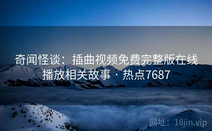 奇闻怪谈：插曲视频免费完整版在线播放相关故事 · 热点7687