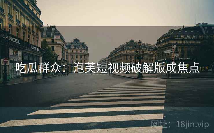 吃瓜群众：泡芙短视频破解版成焦点