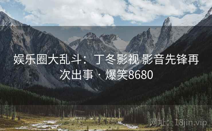 娱乐圈大乱斗：丁冬影视 影音先锋再次出事 · 爆笑8680