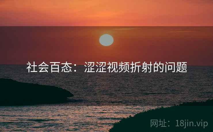 社会百态：涩涩视频折射的问题