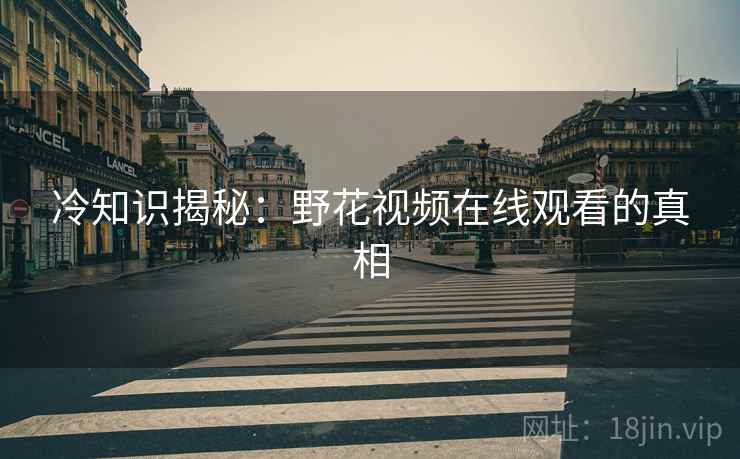 冷知识揭秘：野花视频在线观看的真相