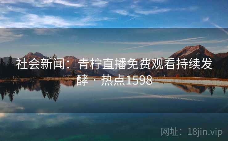 社会新闻：青柠直播免费观看持续发酵 · 热点1598