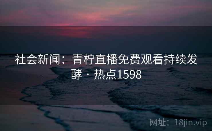 社会新闻：青柠直播免费观看持续发酵 · 热点1598