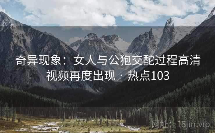 奇异现象：女人与公狍交酡过程高清视频再度出现 · 热点103