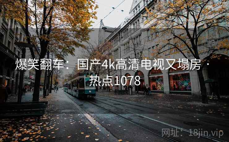 爆笑翻车：国产4k高清电视又塌房 · 热点1078