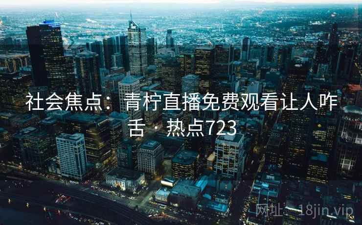 社会焦点：青柠直播免费观看让人咋舌 · 热点723