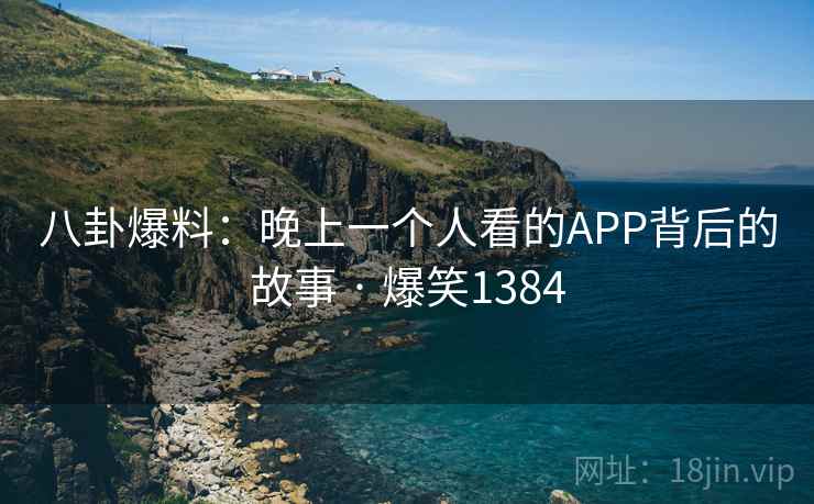 八卦爆料：晚上一个人看的APP背后的故事 · 爆笑1384
