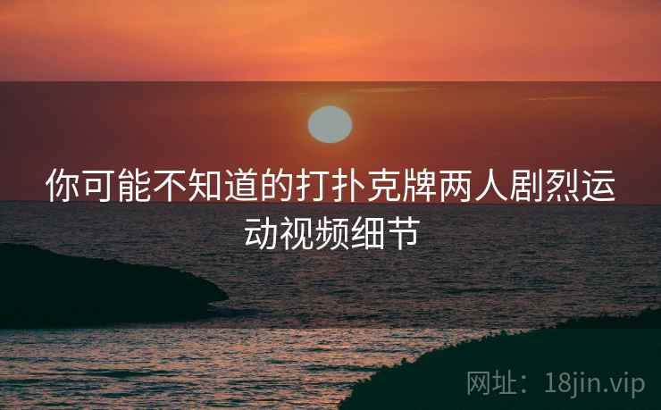 你可能不知道的打扑克牌两人剧烈运动视频细节