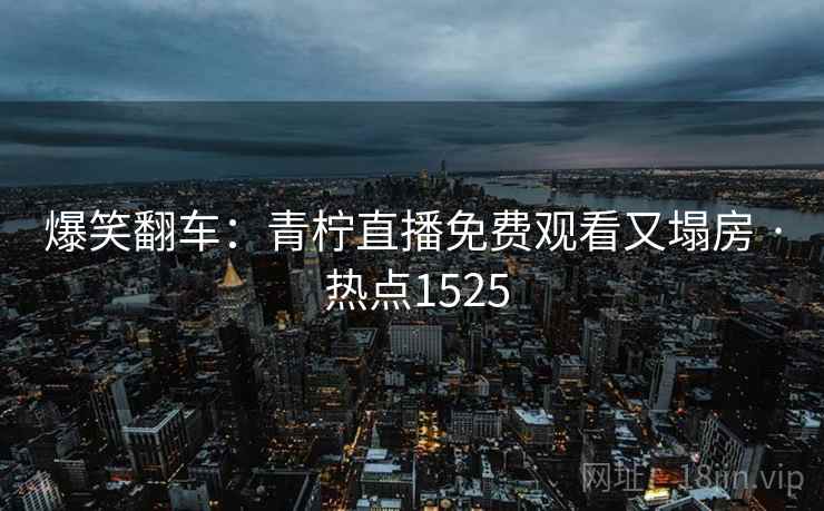 爆笑翻车：青柠直播免费观看又塌房 · 热点1525