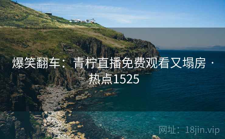 爆笑翻车：青柠直播免费观看又塌房 · 热点1525