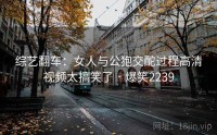 综艺翻车：女人与公狍交酡过程高清视频太搞笑了 · 爆笑2239