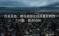 社会百态：野花视频在线观看折射的问题 · 热点5660