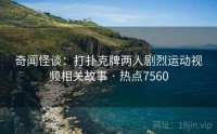 奇闻怪谈：打扑克牌两人剧烈运动视频相关故事 · 热点7560