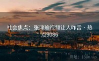 社会焦点：张津瑜视频让人咋舌 · 热点9086