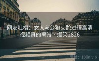 网友吐槽：女人与公狍交酡过程高清视频真的离谱 · 爆笑2826