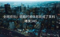 全网欢乐：结婚时被伴郎玩成了笑料 · 爆笑340