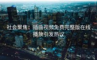社会聚焦：插曲视频免费完整版在线播放引发热议