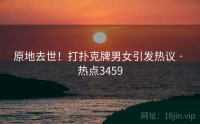 原地去世！打扑克牌男女引发热议 · 热点3459
