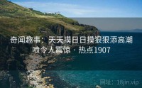 奇闻趣事：天天摸日日摸狠狠添高潮喷令人震惊 · 热点1907