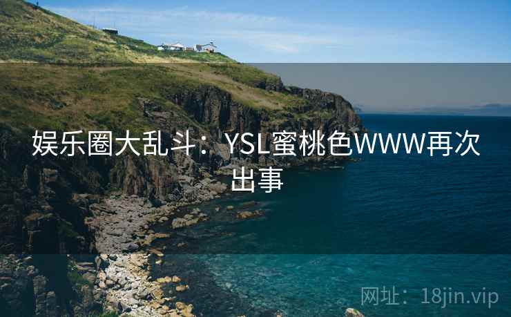 娱乐圈大乱斗:YSL蜜桃色WWW再次出事 娱乐圈大乱斗:YSL蜜桃色WWW再次出事