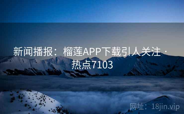 新闻播报:榴莲APP下载引人关注 · 热点7103 新闻播报:榴莲APP下载引人关注 · 热点7103