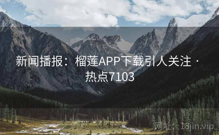 新闻播报:榴莲APP下载引人关注 · 热点7103 新闻播报:榴莲APP下载引人关注 · 热点7103