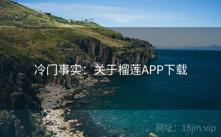 冷门事实:关于榴莲APP下载 冷门事实:关于榴莲APP下载