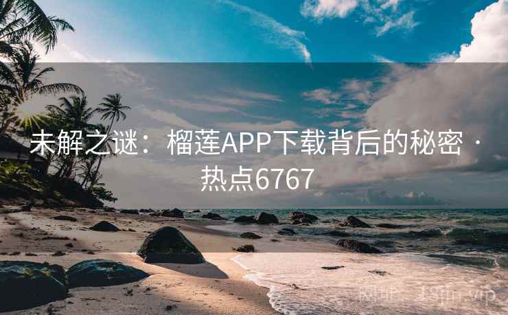 未解之谜：榴莲APP下载背后的秘密 · 热点6767