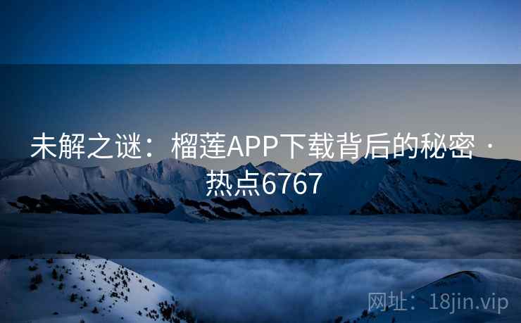 未解之谜：榴莲APP下载背后的秘密 · 热点6767