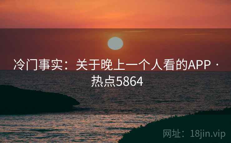 冷门事实:关于晚上一个人看的APP · 热点5864 冷门事实:关于晚上一个人看的APP · 热点5864