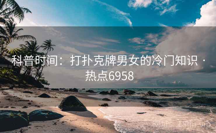 科普时间：打扑克牌男女的冷门知识 · 热点6958