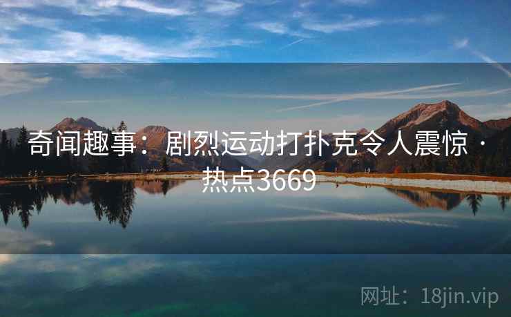 奇闻趣事：剧烈运动打扑克令人震惊 · 热点3669