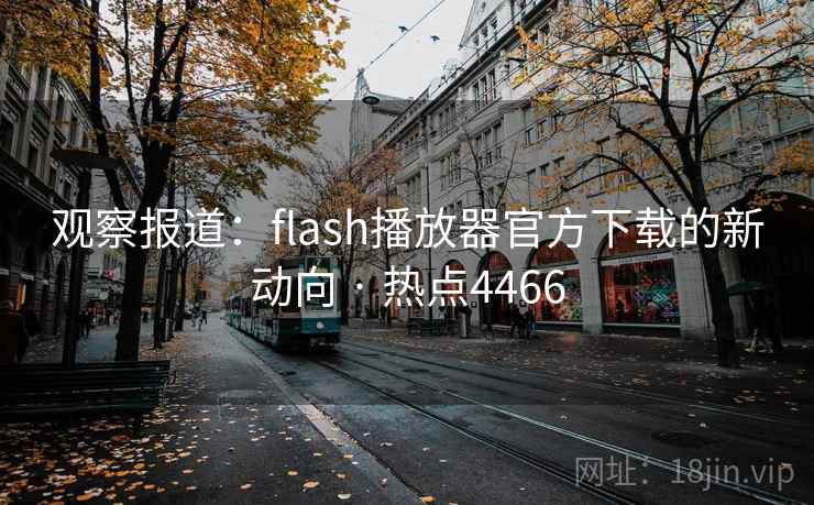 观察报道:flash播放器官方下载的新动向 · 热点4466 观察报道:flash播放器官方下载的新动向 · 热点4466