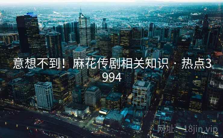 意想不到！麻花传剧相关知识 · 热点3994