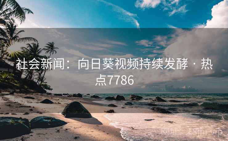 社会新闻：向日葵视频持续发酵 · 热点7786