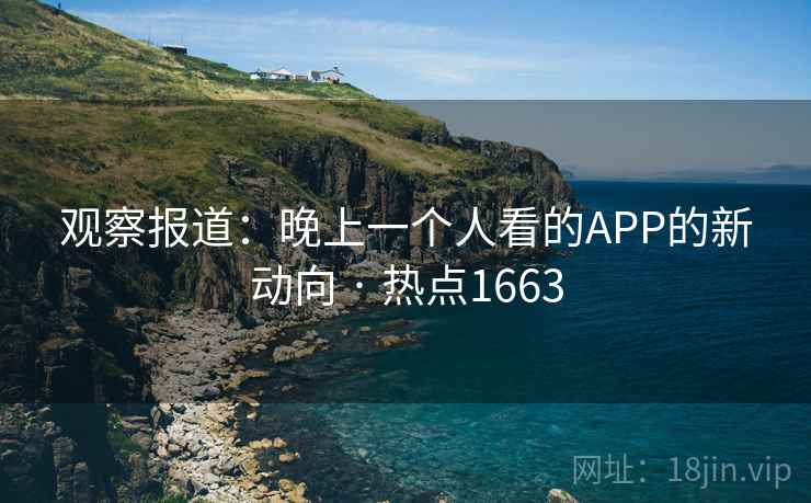 观察报道:晚上一个人看的APP的新动向 · 热点1663 观察报道:晚上一个人看的APP的新动向 · 热点1663