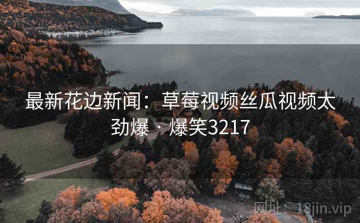 最新花边新闻:草莓视频丝瓜视频太劲爆 · 爆笑3217 最新花边新闻:草莓视频丝瓜视频太劲爆 · 爆笑3217