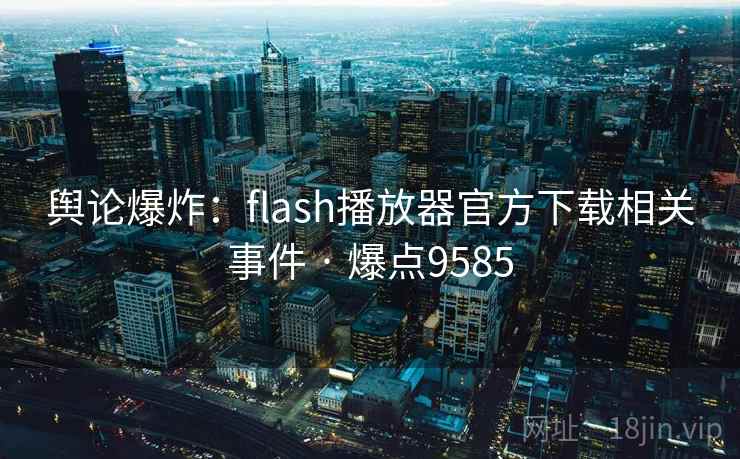 舆论爆炸:flash播放器官方下载相关事件 · 爆点9585 舆论爆炸:flash播放器官方下载相关事件 · 爆点9585